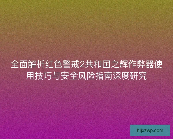 全面解析红色警戒2共和国之辉作弊器使用技巧与安全风险指南深度研究