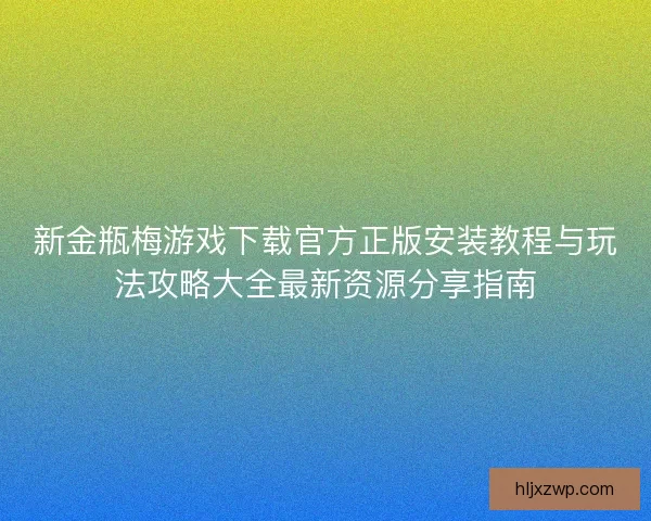 新金瓶梅游戏下载官方正版安装教程与玩法攻略大全最新资源分享指南