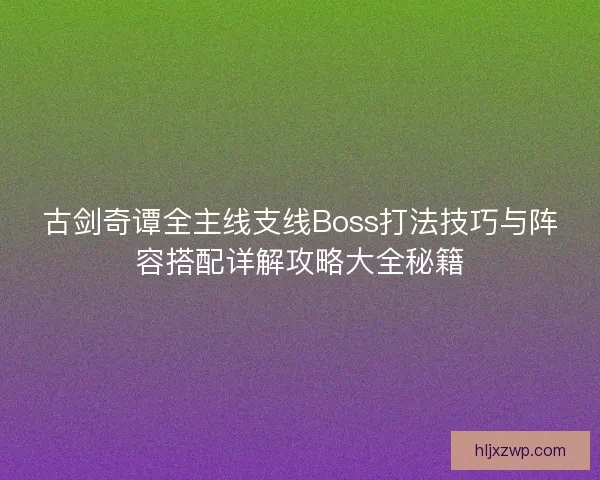 古剑奇谭全主线支线Boss打法技巧与阵容搭配详解攻略大全秘籍