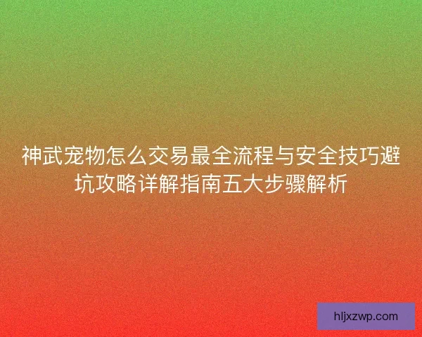 神武宠物怎么交易最全流程与安全技巧避坑攻略详解指南五大步骤解析