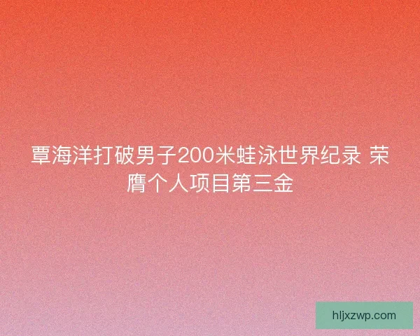 覃海洋打破男子200米蛙泳世界纪录 荣膺个人项目第三金