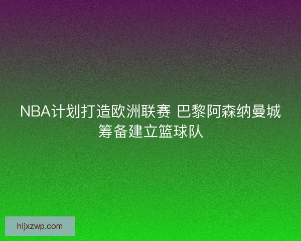 NBA计划打造欧洲联赛 巴黎阿森纳曼城筹备建立篮球队