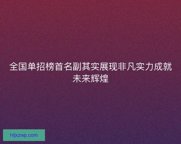 全国单招榜首名副其实展现非凡实力成就未来辉煌