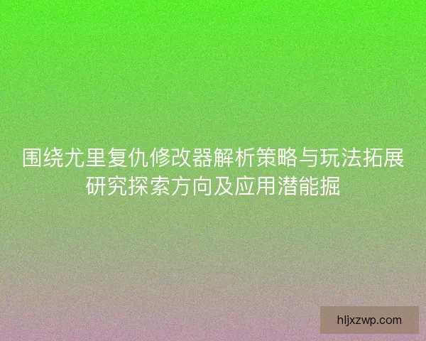 围绕尤里复仇修改器解析策略与玩法拓展研究探索方向及应用潜能掘
