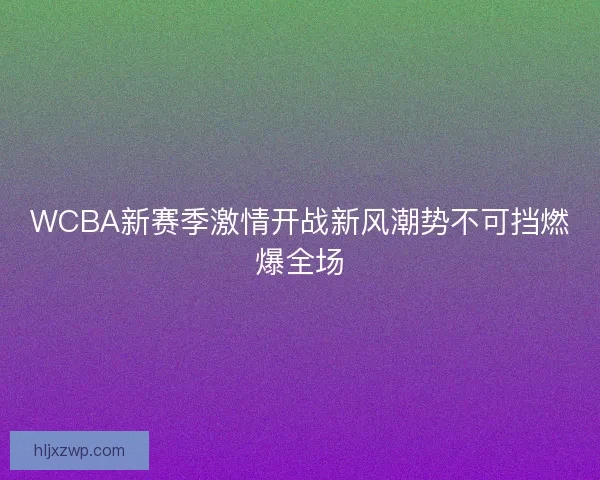 WCBA新赛季激情开战新风潮势不可挡燃爆全场