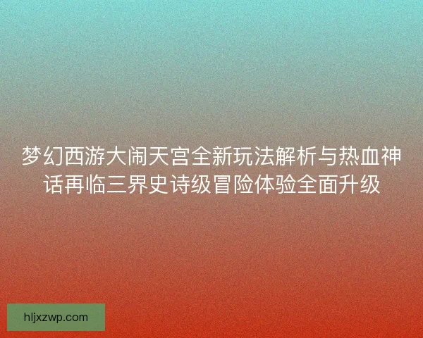 梦幻西游大闹天宫全新玩法解析与热血神话再临三界史诗级冒险体验全面升级