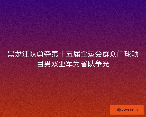 黑龙江队勇夺第十五届全运会群众门球项目男双亚军为省队争光